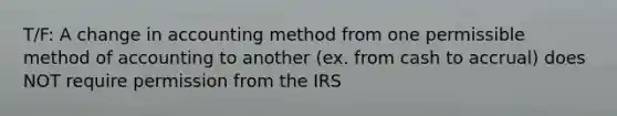 T/F: A change in accounting method from one permissible method of accounting to another (ex. from cash to accrual) does NOT require permission from the IRS