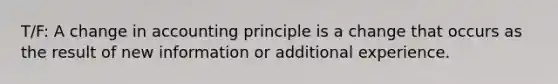 T/F: A change in accounting principle is a change that occurs as the result of new information or additional experience.