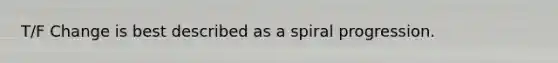 T/F Change is best described as a spiral progression.