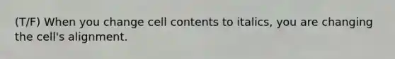 (T/F) When you change cell contents to italics, you are changing the cell's alignment.