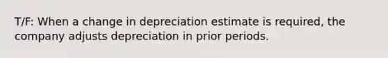 T/F: When a change in depreciation estimate is required, the company adjusts depreciation in prior periods.