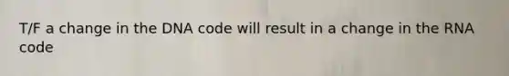 T/F a change in the DNA code will result in a change in the RNA code