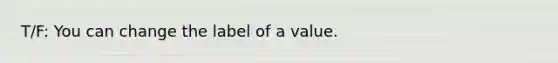 T/F: You can change the label of a value.