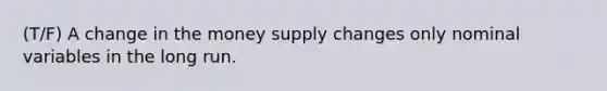 (T/F) A change in the money supply changes only nominal variables in the long run.