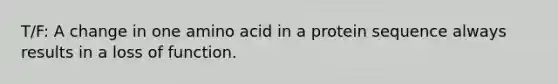 T/F: A change in one amino acid in a protein sequence always results in a loss of function.