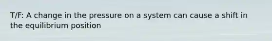 T/F: A change in the pressure on a system can cause a shift in the equilibrium position