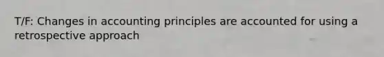 T/F: Changes in accounting principles are accounted for using a retrospective approach