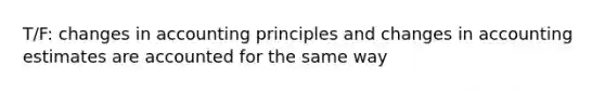 T/F: changes in accounting principles and changes in accounting estimates are accounted for the same way