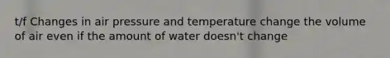 t/f Changes in air pressure and temperature change the volume of air even if the amount of water doesn't change