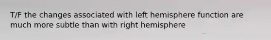 T/F the changes associated with left hemisphere function are much more subtle than with right hemisphere