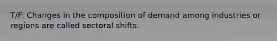 T/F: Changes in the composition of demand among industries or regions are called sectoral shifts.