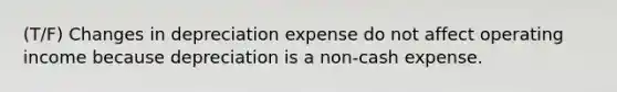 (T/F) Changes in depreciation expense do not affect operating income because depreciation is a non-cash expense.