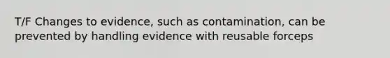 T/F Changes to evidence, such as contamination, can be prevented by handling evidence with reusable forceps
