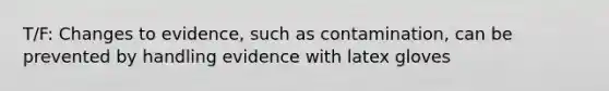 T/F: Changes to evidence, such as contamination, can be prevented by handling evidence with latex gloves