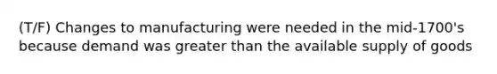 (T/F) Changes to manufacturing were needed in the mid-1700's because demand was greater than the available supply of goods