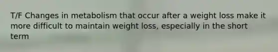 T/F Changes in metabolism that occur after a weight loss make it more difficult to maintain weight loss, especially in the short term