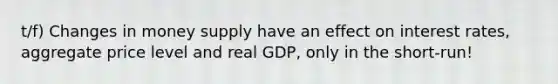 t/f) Changes in money supply have an effect on interest rates, aggregate price level and real GDP, only in the short-run!