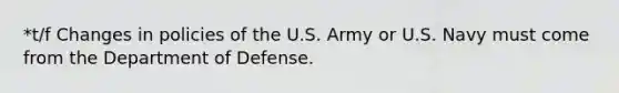 *t/f Changes in policies of the U.S. Army or U.S. Navy must come from the Department of Defense.