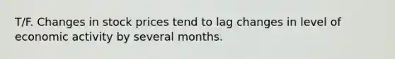 T/F. Changes in stock prices tend to lag changes in level of economic activity by several months.