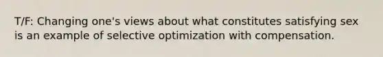 T/F: Changing one's views about what constitutes satisfying sex is an example of selective optimization with compensation.