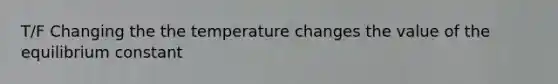 T/F Changing the the temperature changes the value of the equilibrium constant