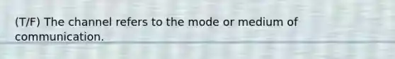 (T/F) The channel refers to the mode or medium of communication.