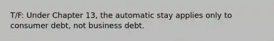 T/F: Under Chapter 13, the automatic stay applies only to consumer debt, not business debt.