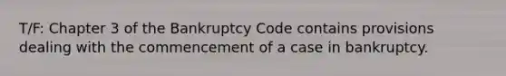 T/F: Chapter 3 of the Bankruptcy Code contains provisions dealing with the commencement of a case in bankruptcy.