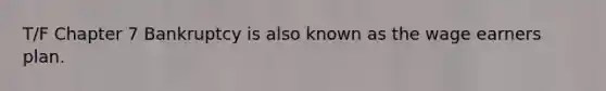 T/F Chapter 7 Bankruptcy is also known as the wage earners plan.