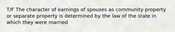 T/F The character of earnings of spouses as community property or separate property is determined by the law of the state in which they were married