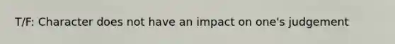 T/F: Character does not have an impact on one's judgement