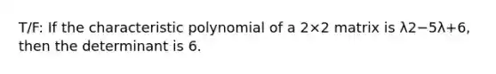 T/F: If the characteristic polynomial of a 2×2 matrix is λ2−5λ+6, then the determinant is 6.