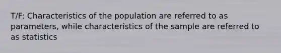 T/F: Characteristics of the population are referred to as parameters, while characteristics of the sample are referred to as statistics