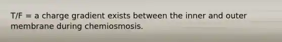 T/F = a charge gradient exists between the inner and outer membrane during chemiosmosis.