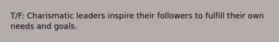 T/F: Charismatic leaders inspire their followers to fulfill their own needs and goals.