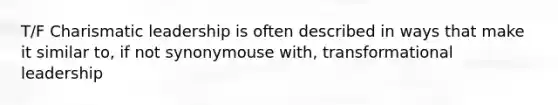 T/F Charismatic leadership is often described in ways that make it similar to, if not synonymouse with, transformational leadership
