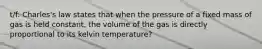 t/f: Charles's law states that when the pressure of a fixed mass of gas is held constant, the volume of the gas is directly proportional to its kelvin temperature?