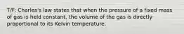 T/F: Charles's law states that when the pressure of a fixed mass of gas is held constant, the volume of the gas is directly proportional to its Kelvin temperature.