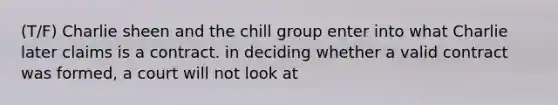 (T/F) Charlie sheen and the chill group enter into what Charlie later claims is a contract. in deciding whether a valid contract was formed, a court will not look at