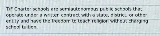 T/F Charter schools are semiautonomous public schools that operate under a written contract with a state, district, or other entity and have the freedom to teach religion without charging school tuition.