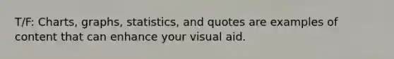 T/F: Charts, graphs, statistics, and quotes are examples of content that can enhance your visual aid.