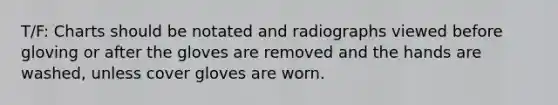 T/F: Charts should be notated and radiographs viewed before gloving or after the gloves are removed and the hands are washed, unless cover gloves are worn.