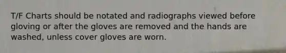 T/F Charts should be notated and radiographs viewed before gloving or after the gloves are removed and the hands are washed, unless cover gloves are worn.