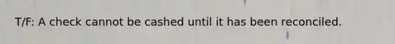 T/F: A check cannot be cashed until it has been reconciled.