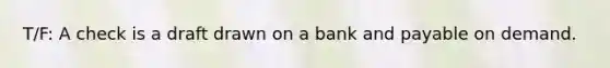 T/F: A check is a draft drawn on a bank and payable on demand.