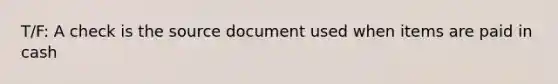 T/F: A check is the source document used when items are paid in cash