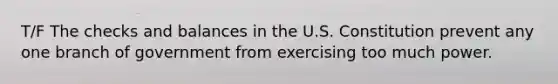 T/F The checks and balances in the U.S. Constitution prevent any one branch of government from exercising too much power.