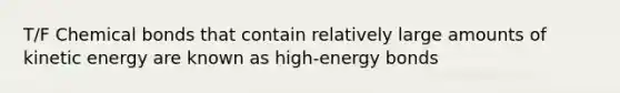 T/F Chemical bonds that contain relatively large amounts of kinetic energy are known as high-energy bonds