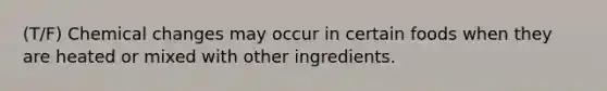 (T/F) Chemical changes may occur in certain foods when they are heated or mixed with other ingredients.