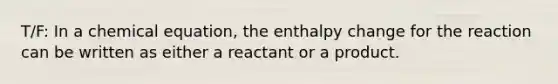 T/F: In a chemical equation, the enthalpy change for the reaction can be written as either a reactant or a product.